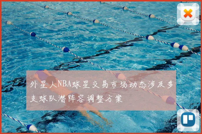 外星人NBA球星交易市场动态涉及多支球队潜阵容调整方案
